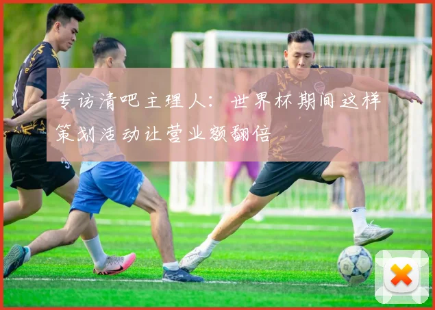 专访清吧主理人：世界杯期间这样策划活动让营业额翻倍