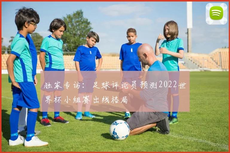 独家专访：足球评论员预测2022世界杯小组赛出线格局