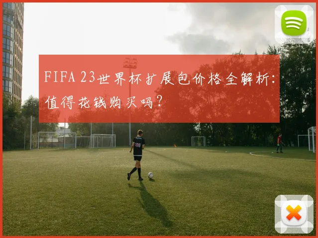 FIFA 23世界杯扩展包价格全解析：值得花钱购买吗？