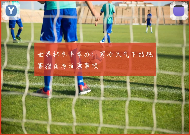 世界杯冬季举办：寒冷天气下的观赛指南与注意事项