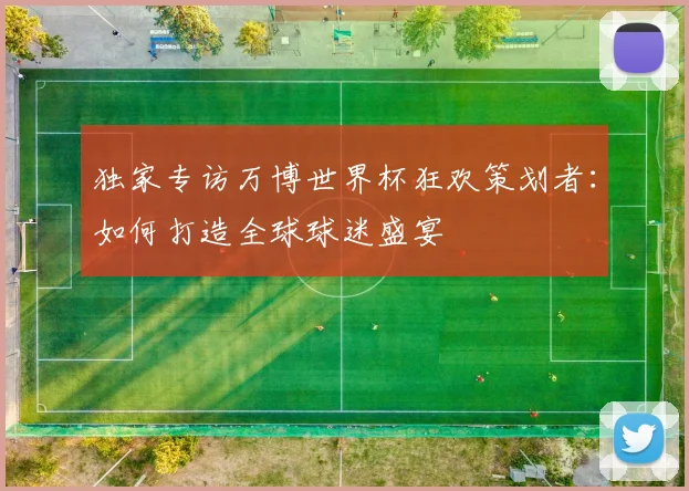 独家专访万博世界杯狂欢策划者：如何打造全球球迷盛宴