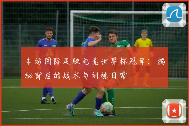 专访国际足联电竞世界杯冠军:揭秘背后的战术与训练日常