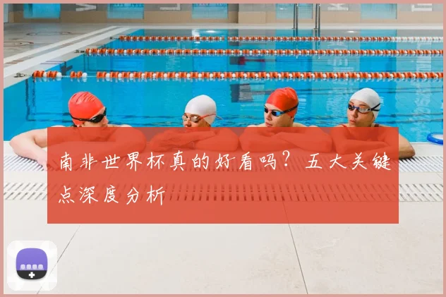 南非世界杯真的好看吗?五大关键点深度分析