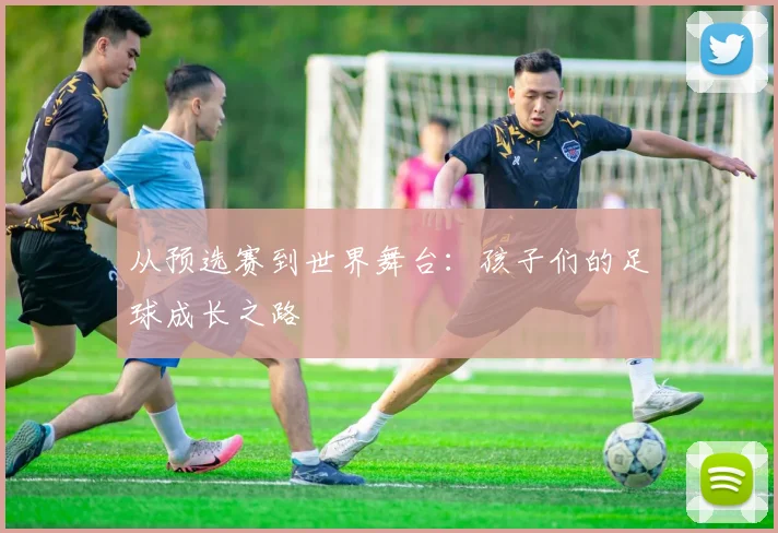 从预选赛到世界舞台：孩子们的足球成长之路