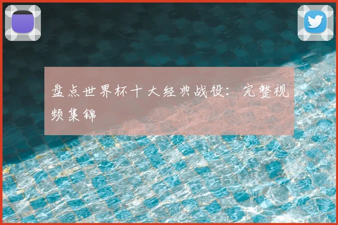 盘点世界杯十大经典战役：完整视频集锦