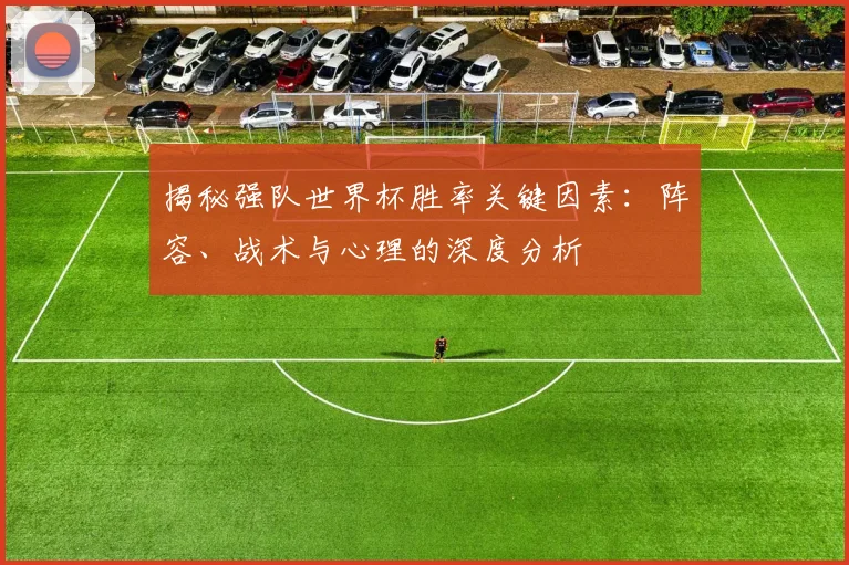 揭秘强队世界杯胜率关键因素:阵容、战术与心理的深度分析