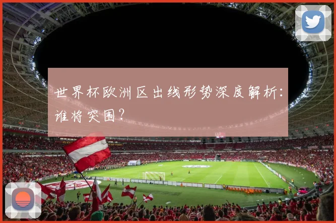 世界杯欧洲区出线形势深度解析:谁将突围?