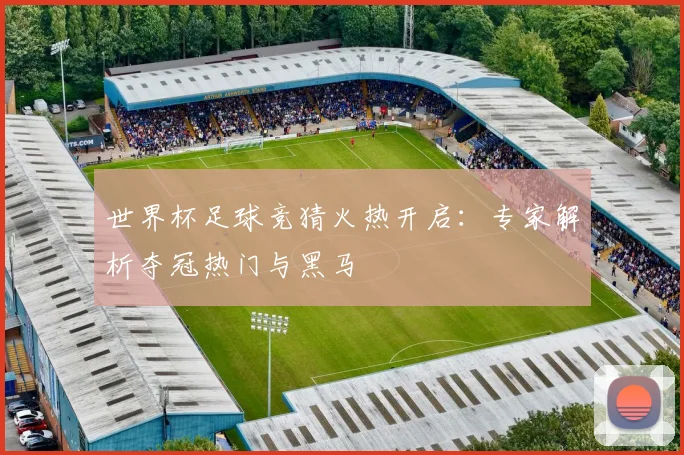 世界杯足球竞猜火热开启:专家解析夺冠热门与黑马