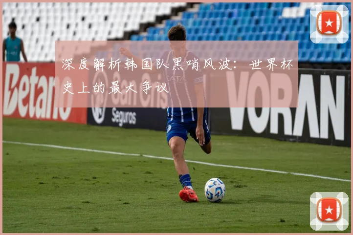 深度解析韩国队黑哨风波:世界杯史上的最大争议