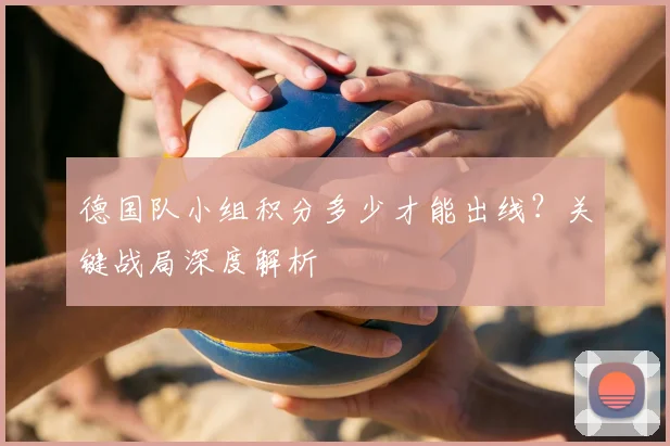 德国队小组积分多少才能出线?关键战局深度解析