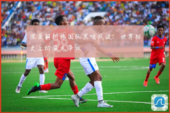 深度解析韩国队黑哨风波:世界杯史上的最大争议