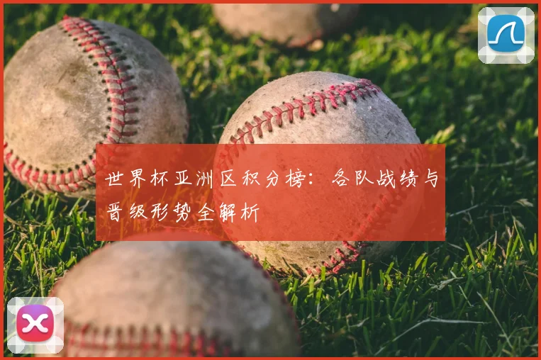 世界杯亚洲区积分榜:各队战绩与晋级形势全解析