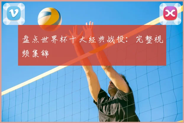盘点世界杯十大经典战役：完整视频集锦