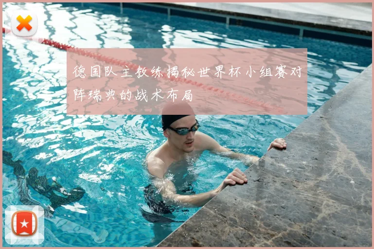 德国队主教练揭秘世界杯小组赛对阵瑞典的战术布局