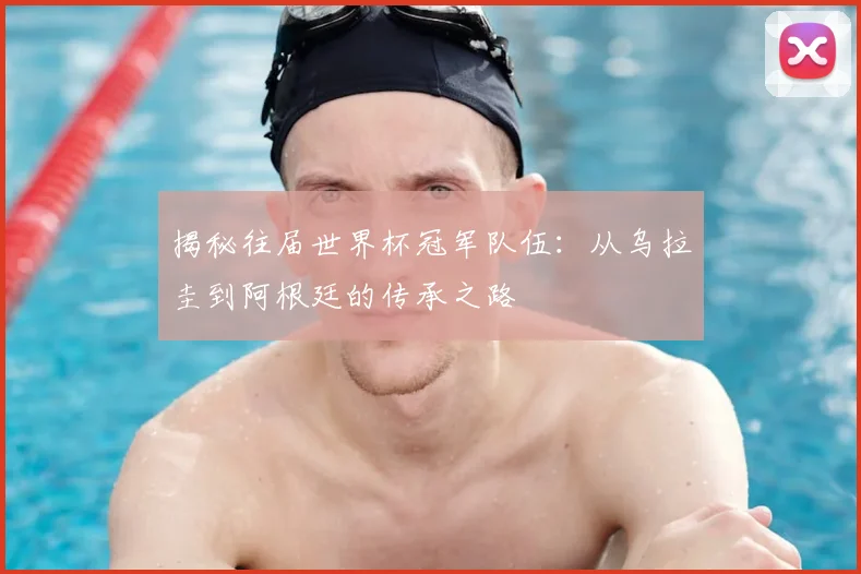 揭秘往届世界杯冠军队伍:从乌拉圭到阿根廷的传承之路