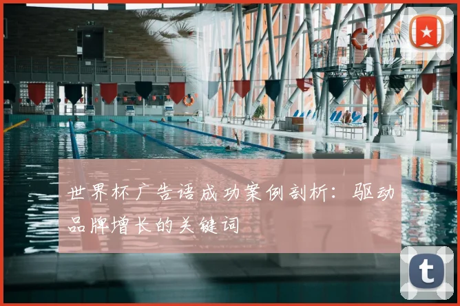 世界杯广告语成功案例剖析:驱动品牌增长的关键词