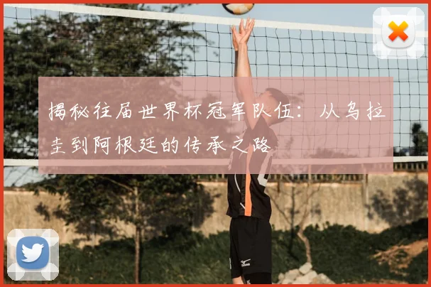 揭秘往届世界杯冠军队伍:从乌拉圭到阿根廷的传承之路