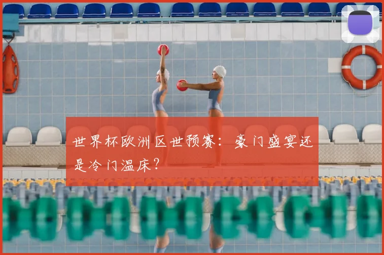 世界杯欧洲区世预赛：豪门盛宴还是冷门温床？