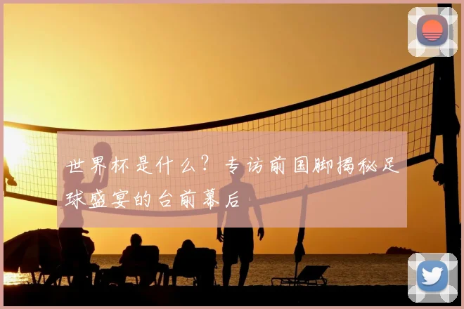 世界杯是什么？专访前国脚揭秘足球盛宴的台前幕后