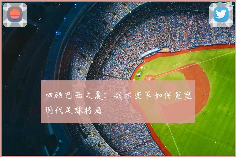 回顾巴西之夏:战术变革如何重塑现代足球格局