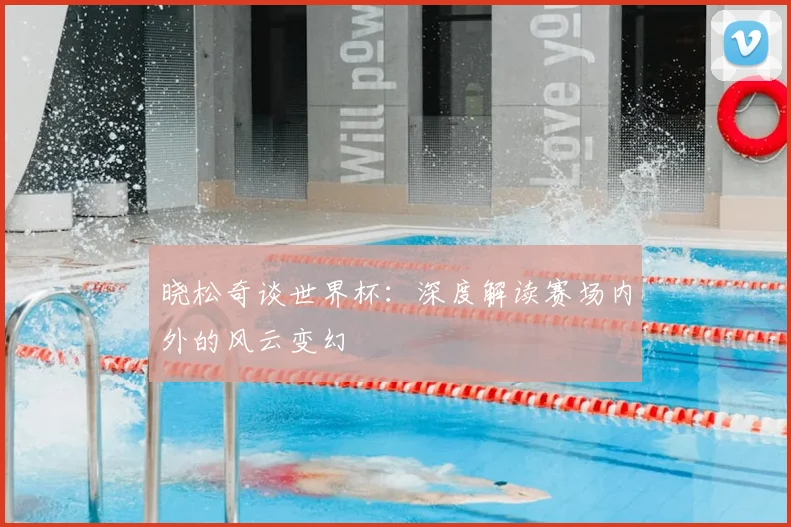 晓松奇谈世界杯:深度解读赛场内外的风云变幻