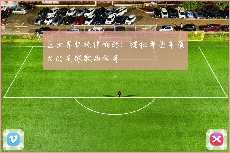当世界杯旋律响起:揭秘那些年最火的足球歌曲传奇