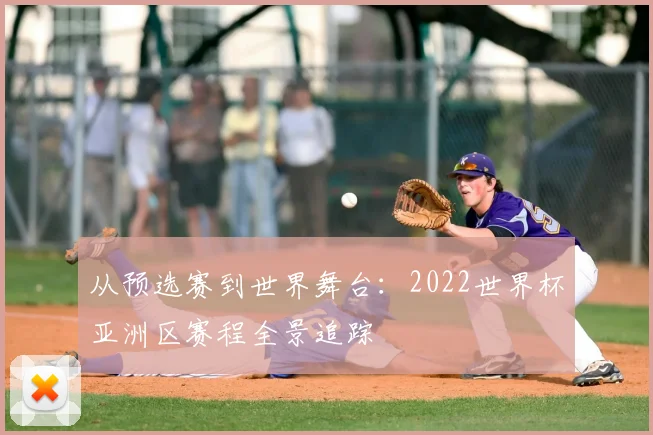 从预选赛到世界舞台：2022世界杯亚洲区赛程全景追踪