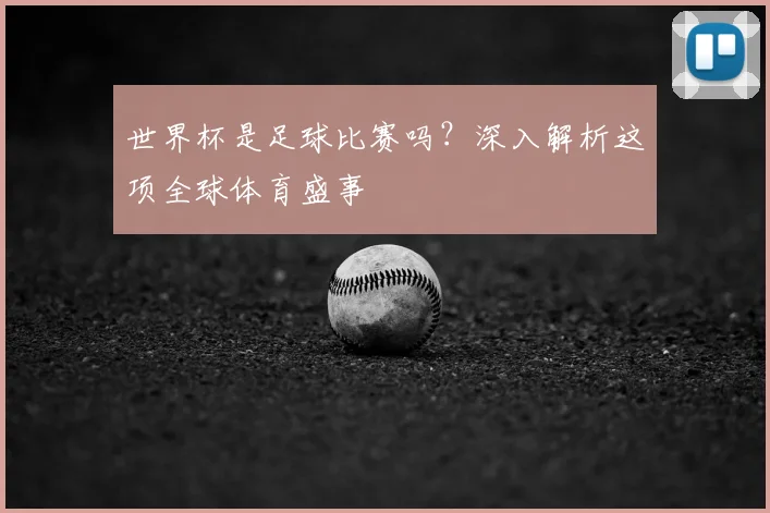 世界杯是足球比赛吗？深入解析这项全球体育盛事
