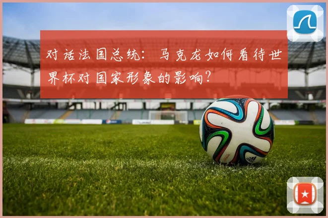 对话法国总统:马克龙如何看待世界杯对国家形象的影响?