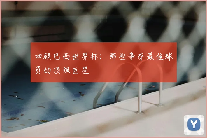 回顾巴西世界杯:那些争夺最佳球员的顶级巨星