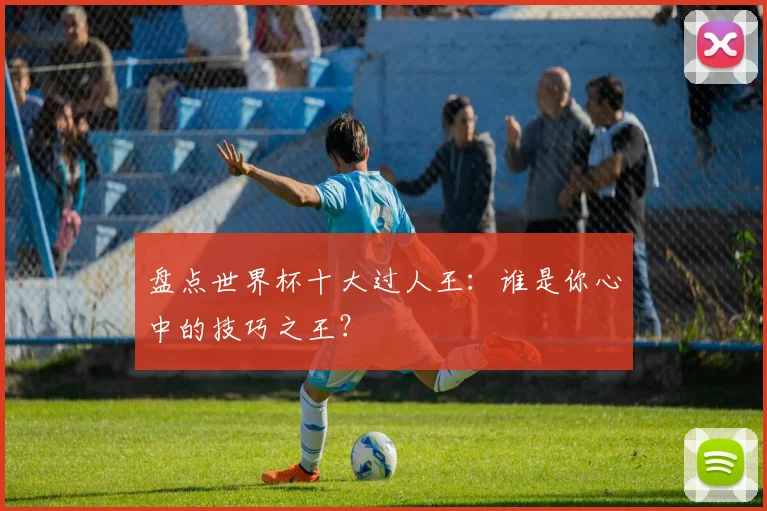 盘点世界杯十大过人王:谁是你心中的技巧之王?