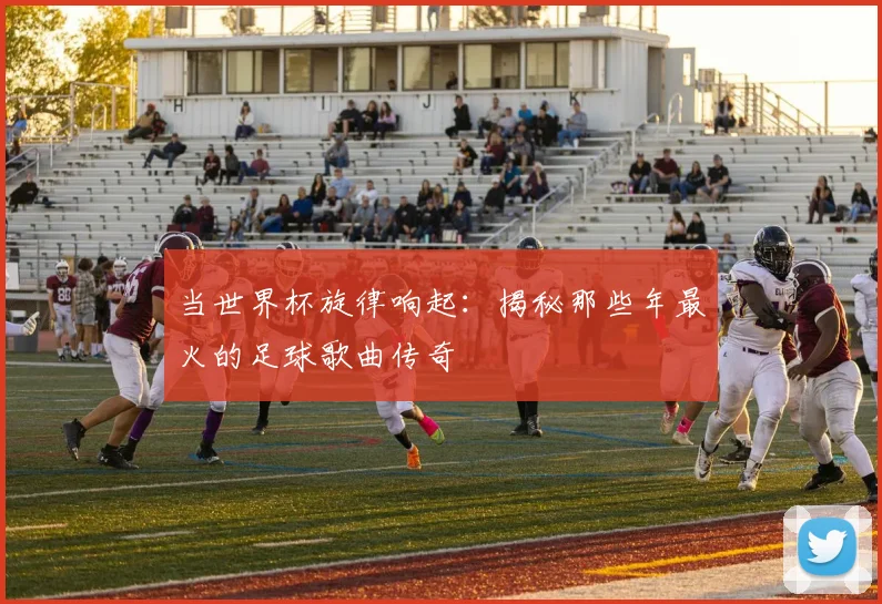 当世界杯旋律响起：揭秘那些年最火的足球歌曲传奇