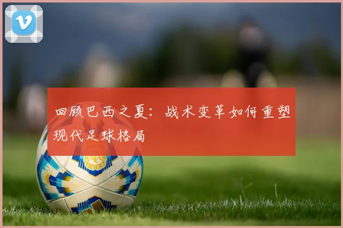 回顾巴西之夏:战术变革如何重塑现代足球格局