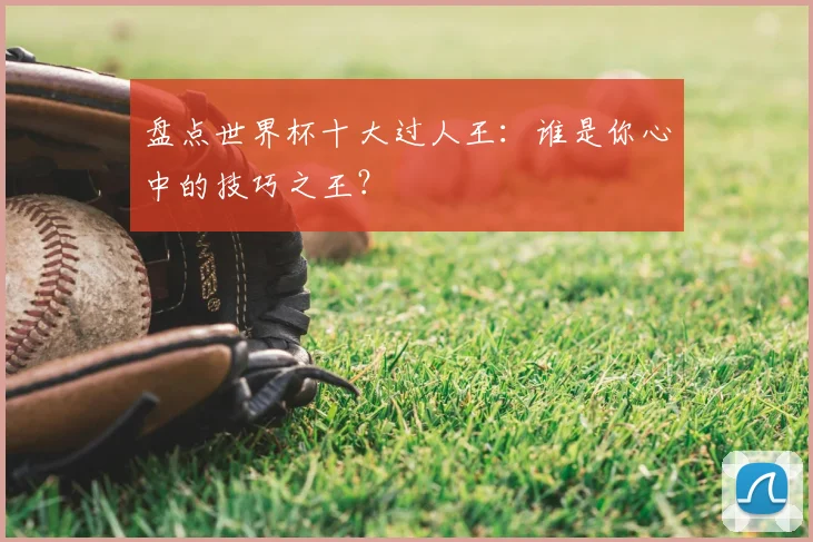 盘点世界杯十大过人王:谁是你心中的技巧之王?