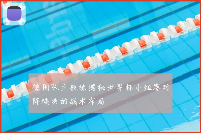 德国队主教练揭秘世界杯小组赛对阵瑞典的战术布局