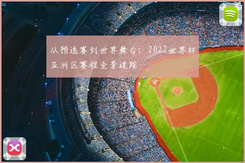 从预选赛到世界舞台：2022世界杯亚洲区赛程全景追踪