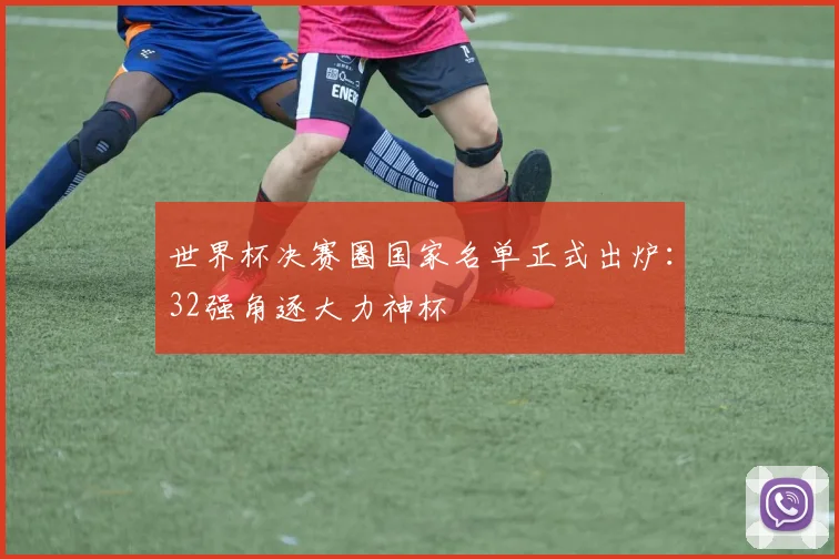 世界杯决赛圈国家名单正式出炉:32强角逐大力神杯