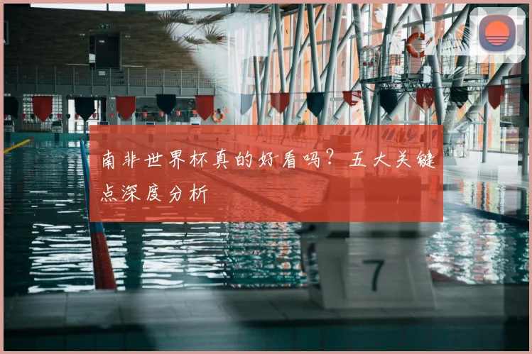 南非世界杯真的好看吗?五大关键点深度分析