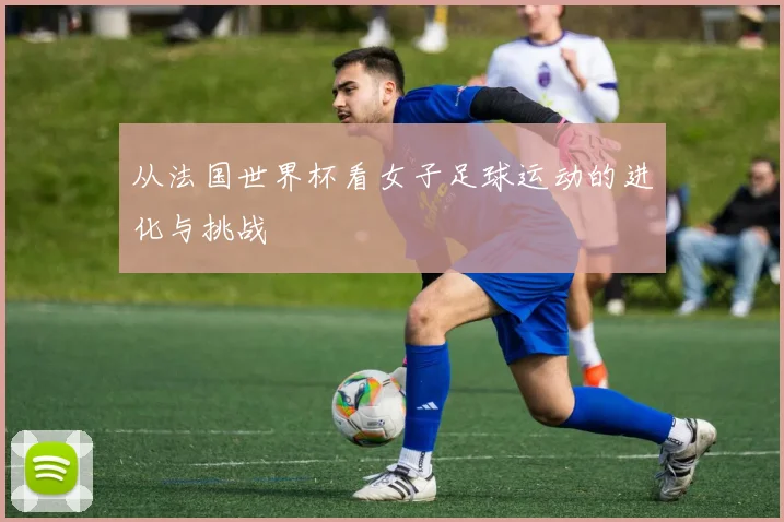 从法国世界杯看女子足球运动的进化与挑战